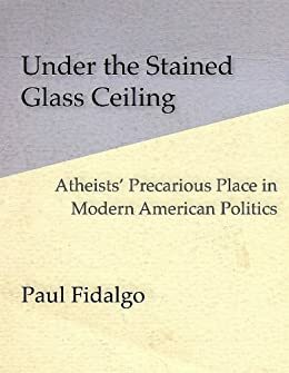 Under the Stained Glass Ceiling: Atheists' Precarious Place in Modern American Politics by Paul Fidalgo