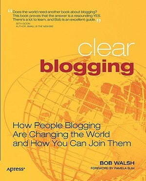 Clear Blogging: How People Blogging Are Changing the World and How You Can Join Them by Robert Walsh