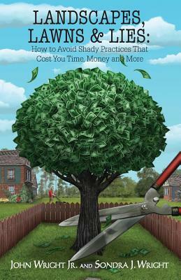 Landscapes, Lawns, & Lies: How to Avoid Shady Practices That Cost You Time, Money and More by John Wright, Sondra J. Wright