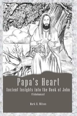 Papa's Heart: Ancient Insights Into the Book of John (Yehohanan) by Mark R. Wilson