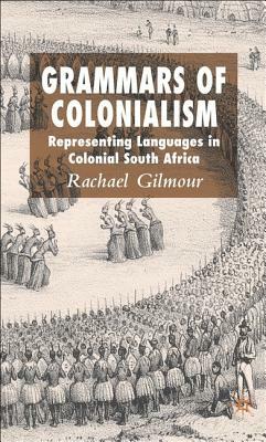 Grammars of Colonialism: Representing Languages in Colonial South Africa by Rachael Gilmour