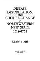 Disease, Depopulation, and Culture Change in Northwestern New Spain, 1518-1764 by Daniel T. Reff