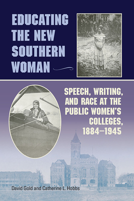 Educating the New Southern Woman: Speech, Writing, and Race at the Public Women's Colleges, 1884-1945 by Catherine L. Hobbs, David Gold