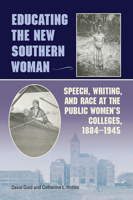 Educating the New Southern Woman: Speech, Writing, and Race at the Public Women's Colleges, 1884-1945 by David Gold, Catherine L. Hobbs