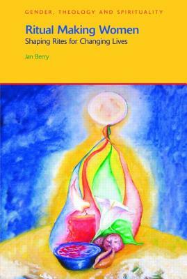 Ritual Making Women: Shaping Rites for Changing Lives by Jan Berry