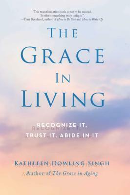 The Grace in Living: Recognize It, Trust It, Abide in It by Kathleen Dowling Singh