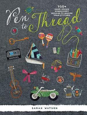 Pen To Thread: 750+ Hand-Drawn Embroidery Designs to Inspire Your Stitches! by Sarah Watson, Sarah Watson