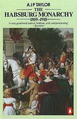 The Habsburg Monarchy 1809-1918: A History of the Austrian Empire & Austria-Hungary by A.J.P. Taylor