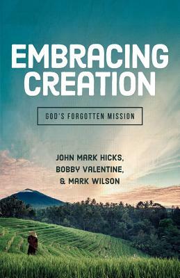Embracing Creation: God's Forgotten Mission by Bobby Valentine, John Mark Hicks, Mark Wilson