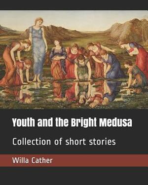 Youth and the Bright Medusa: Collection of Short Stories by Willa Cather