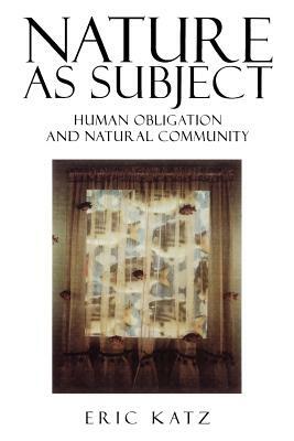 Nature as Subject: Human Obligation and Natural Community by Eric Katz