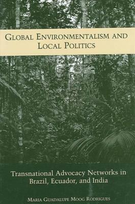 Global Environmentalism and Local Politics: Transnational Advocacy Networks in Brazil, Ecuador, and India by Maria Guadalupe Moog Rodrigues