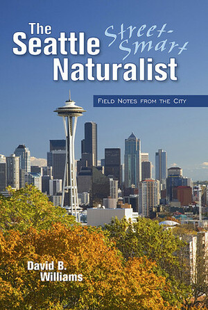 The Seattle Street-Smart Naturalist: Field Notes from the City by David B. Williams