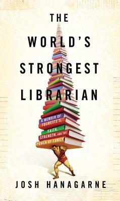 The World's Strongest Librarian: A Memoir of Tourette's, Faith, Strength, and the Power of Family by Josh Hanagarne