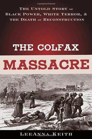 The Colfax Massacre: The Untold Story of Black Power, White Terror, and the Death of Reconstruction: The Untold Story of Black Power, White Terror and the Death of Reconstruction by LeeAnna Keith, LeeAnna Keith