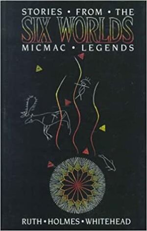 Stories from the Six Worlds: Micmac Legends by Ruth Holmes Whitehead