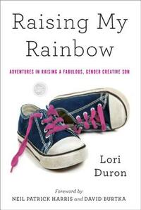 Raising My Rainbow: Adventures in Raising a Fabulous, Gender Creative Son by Lori Duron
