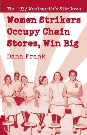 Women Strikers Occupy Chain Stores, Win Big: The 1937 Woolworth's Sit-Down by Dana Frank