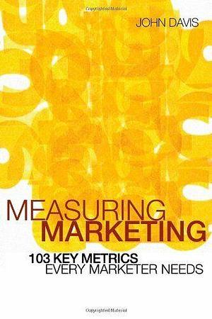 Measuring Marketing: 103 Key Metrics Every Marketer Needs by John A. Davis