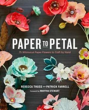 Paper to Petal: 75 Whimsical Paper Flowers to Craft by Hand by Rebecca Thuss, Patrick Farrell