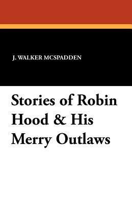 Stories of Robin Hood & His Merry Outlaws by J. Walker McSpadden