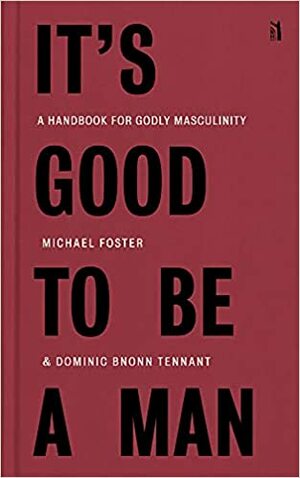 It's Good to Be a Man: A Handbook for Godly Masculinity by Dominic Bnonn Tennant, Michael Foster