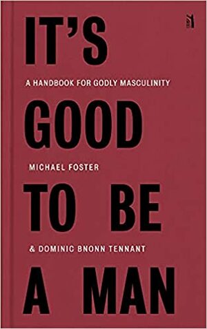 It's Good to Be a Man: A Handbook for Godly Masculinity by Michael Foster, Dominic Bnonn Tennant