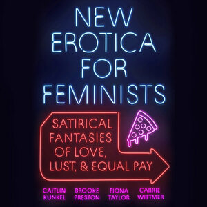 New Erotica for Feminists: Satirical Fantasies of Lust, Love, and Equal Pay by Carrie Wittmer, Fiona Taylor, Caitlin Kunkel, Brooke Preston