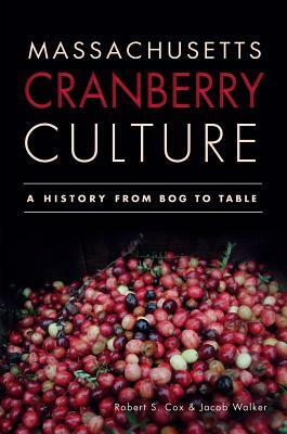 Massachusetts Cranberry Culture: A History from Bog to Table by Robert S. Cox, Jacob Walker
