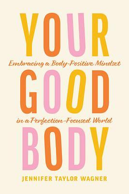 Your Good Body: Embracing a Body-Positive Mindset in a Perfection-Focused World by Jennifer Wagner, Jennifer Wagner