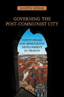 Governing the Post-Communist City: Institutions and Democratic Development in Prague by Martin Horak