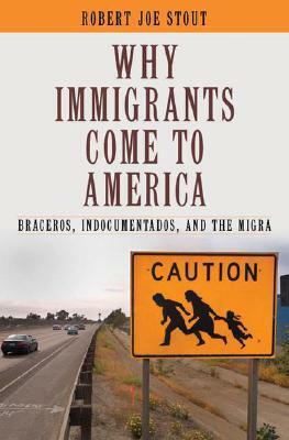 Why Immigrants Come to America: Braceros, Indocumentados, and the Migra by Robert Joe Stout
