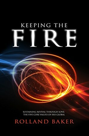 Keeping The Fire: Sustaining revival through love: the five core values of IRIS Global by Rolland Baker