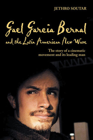 Gael García Bernal and the Latin American New Wave: The Story of a Cinematic Movement and Its Leading Man by Jethro Soutar