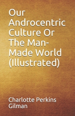 Our Androcentric Culture Or The Man-Made World (Illustrated) by Charlotte Perkins Gilman