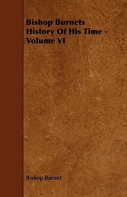 Bishop Burnets History of His Time - Volume VI by Bishop Burnet