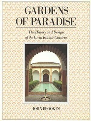 Gardens Of Paradise: The History And Design Of The Great Islamic Gardens by John Brookes