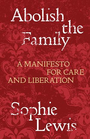 Abolish the Family: A Manifesto for Care and Liberation by Sophie Lewis