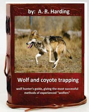 Wolf and Coyote Trapping.Guide, giving the most successful methods of experience by A. R. Harding