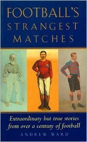 Football's Strangest Matches: Extraordinary but True Stories from Over a Century of Football by Andrew Ward