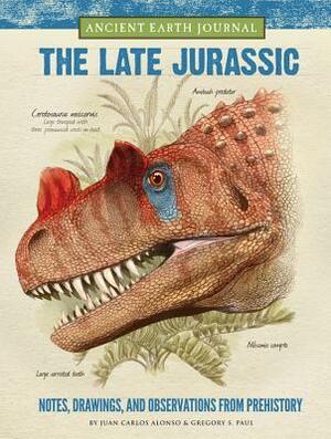 Ancient Earth Journal: The Late Jurassic: Notes, drawings, and observations from prehistory by Juan Carlos Alonso, Gregory S. Paul