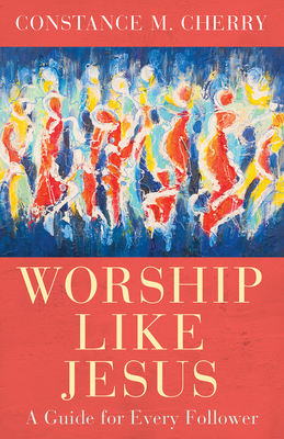 Worship Like Jesus: A Guide for Every Follower by Constance M. Cherry