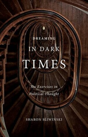 Dreaming in Dark Times: Six Exercises in Political Thought by Sharon Sliwinski