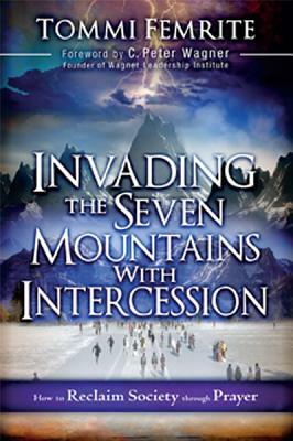 Invading the Seven Mountains with Intercession: How to Reclaim Society Through Prayer by Tommi Femrite