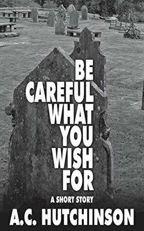 Be Careful What You Wish For by A.C. Hutchinson