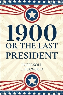 1900, Or The Last President by Ingersoll Lockwood