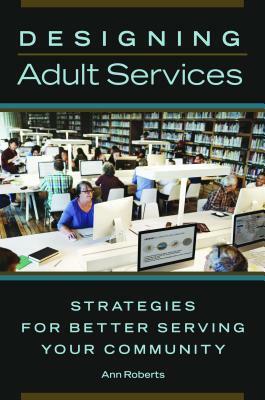 Designing Adult Services: Strategies for Better Serving Your Community by Ann Roberts