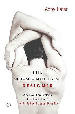 The Not-So-Intelligent Designer: Why Evolution Explains the Human Body and Intelligent Design Does Not by Abby Hafer