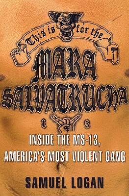 This Is for the Mara Salvatrucha: Inside the MS-13, America's Most Violent Gang by Samuel Logan