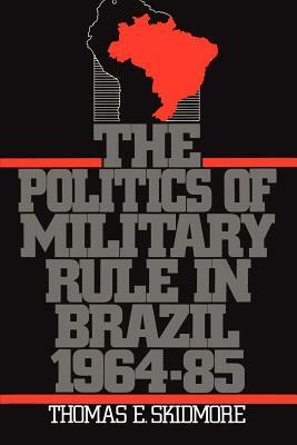 The Politics of Military Rule in Brazil, 1964-1985 by Thomas E. Skidmore